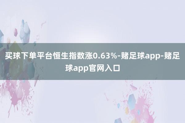 买球下单平台恒生指数涨0.63%-赌足球app-赌足球app官网入口
