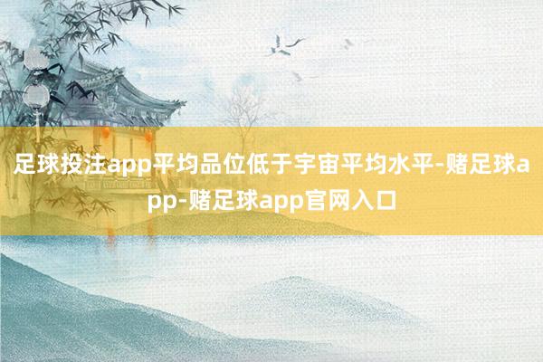 足球投注app平均品位低于宇宙平均水平-赌足球app-赌足球app官网入口