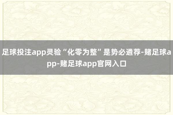 足球投注app灵验“化零为整”是势必遴荐-赌足球app-赌足球app官网入口