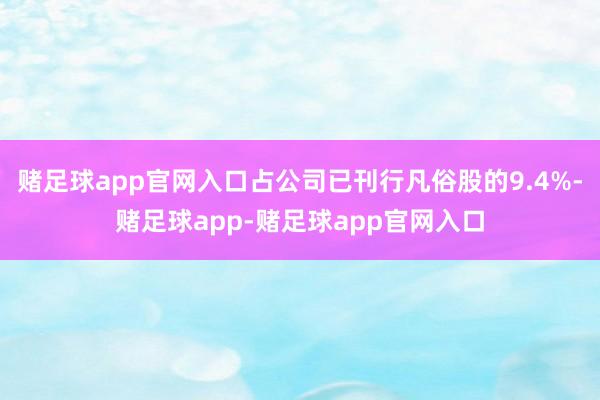 赌足球app官网入口占公司已刊行凡俗股的9.4%-赌足球app-赌足球app官网入口