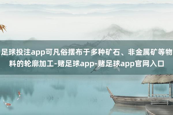 足球投注app可凡俗摆布于多种矿石、非金属矿等物料的轮廓加工-赌足球app-赌足球app官网入口
