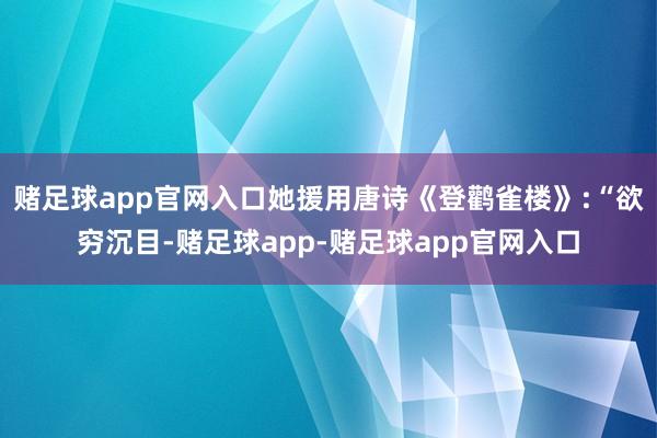 赌足球app官网入口她援用唐诗《登鹳雀楼》:“欲穷沉目-赌足球app-赌足球app官网入口