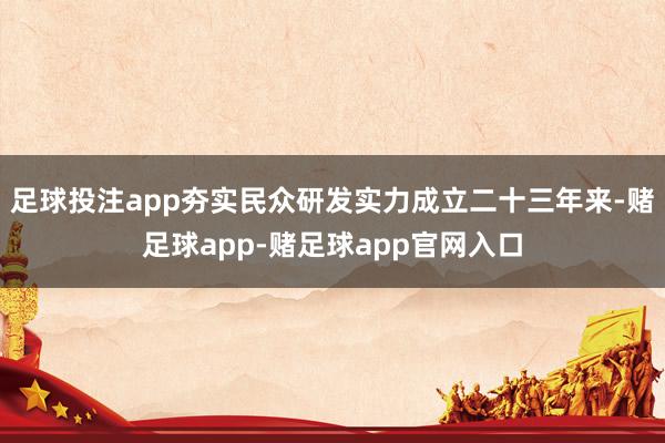 足球投注app夯实民众研发实力成立二十三年来-赌足球app-赌足球app官网入口