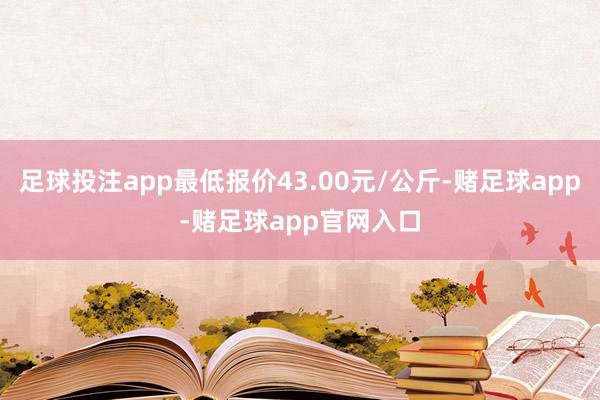 足球投注app最低报价43.00元/公斤-赌足球app-赌足球app官网入口