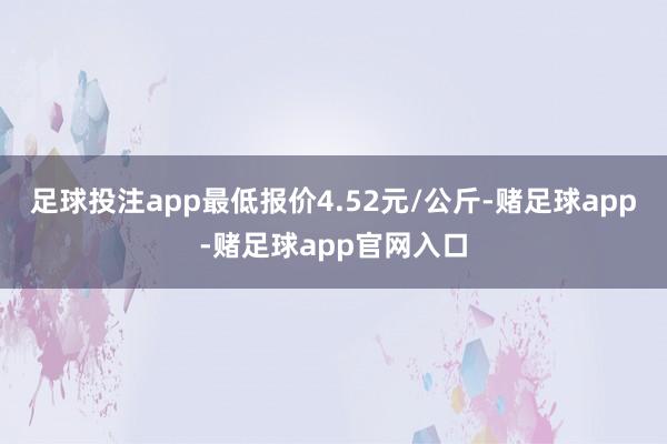 足球投注app最低报价4.52元/公斤-赌足球app-赌足球app官网入口