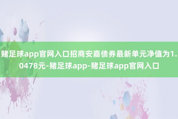 赌足球app官网入口招商安嘉债券最新单元净值为1.0478元-赌足球app-赌足球app官网入口