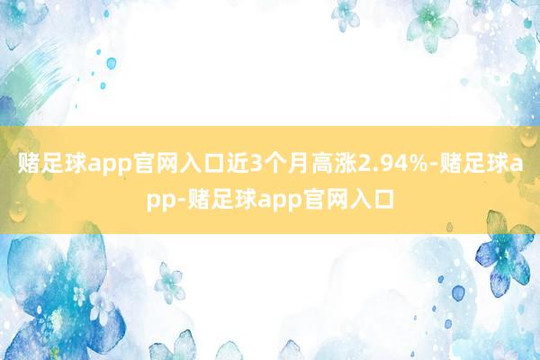 赌足球app官网入口近3个月高涨2.94%-赌足球app-赌足球app官网入口