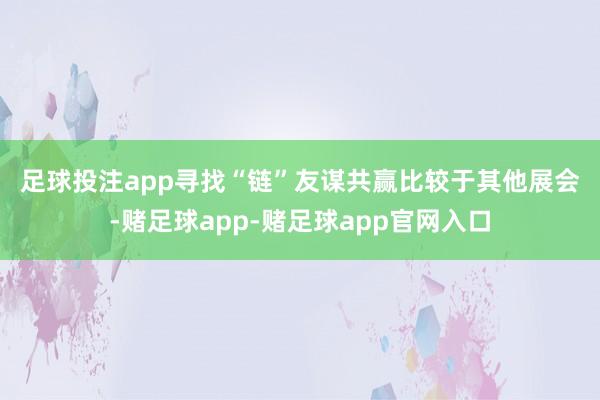 足球投注app　　寻找“链”友谋共赢　　比较于其他展会-赌足球app-赌足球app官网入口