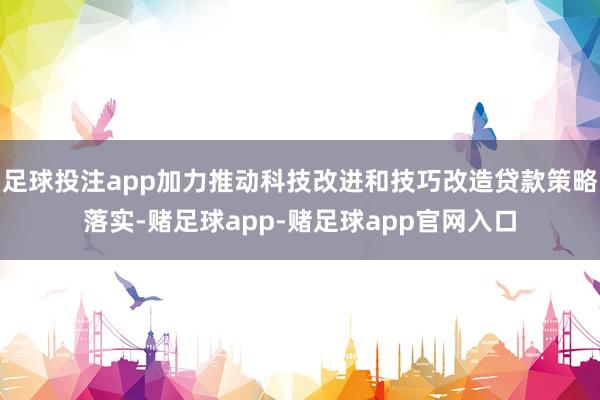 足球投注app加力推动科技改进和技巧改造贷款策略落实-赌足球app-赌足球app官网入口