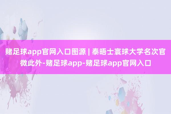 赌足球app官网入口图源 | 泰晤士寰球大学名次官微此外-赌足球app-赌足球app官网入口