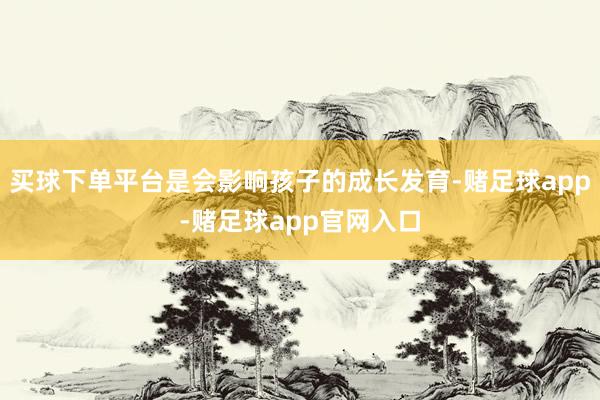 买球下单平台是会影响孩子的成长发育-赌足球app-赌足球app官网入口