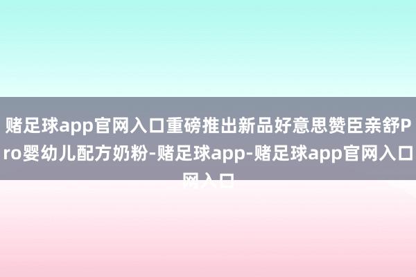 赌足球app官网入口重磅推出新品好意思赞臣亲舒Pro婴幼儿配方奶粉-赌足球app-赌足球app官网入口