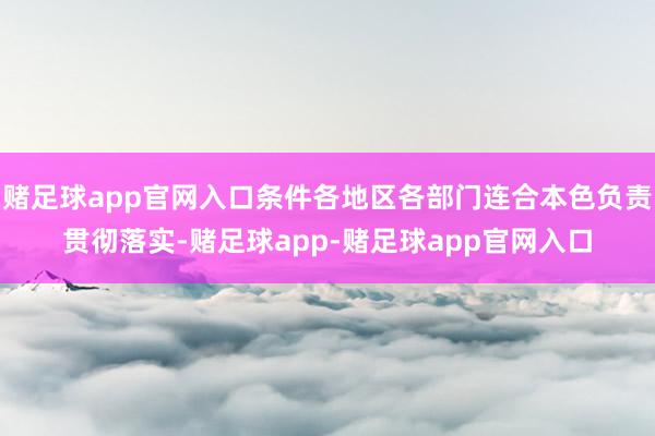 赌足球app官网入口条件各地区各部门连合本色负责贯彻落实-赌足球app-赌足球app官网入口