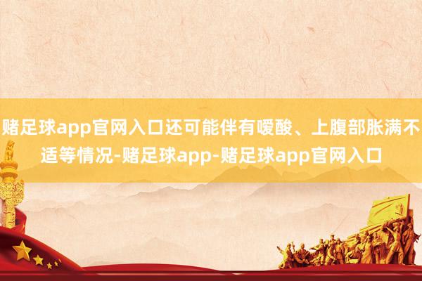 赌足球app官网入口还可能伴有嗳酸、上腹部胀满不适等情况-赌足球app-赌足球app官网入口