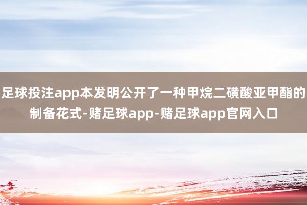 足球投注app本发明公开了一种甲烷二磺酸亚甲酯的制备花式-赌足球app-赌足球app官网入口