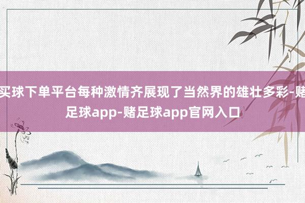 买球下单平台每种激情齐展现了当然界的雄壮多彩-赌足球app-赌足球app官网入口