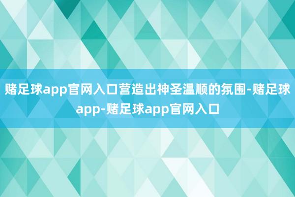 赌足球app官网入口营造出神圣温顺的氛围-赌足球app-赌足球app官网入口