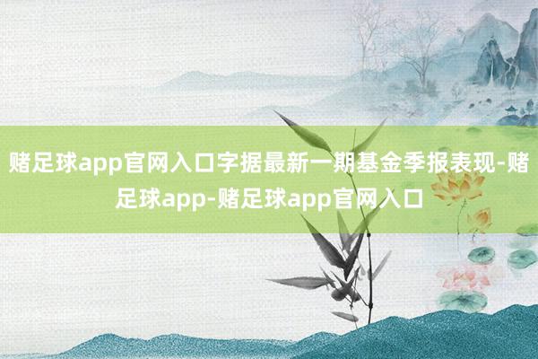 赌足球app官网入口字据最新一期基金季报表现-赌足球app-赌足球app官网入口