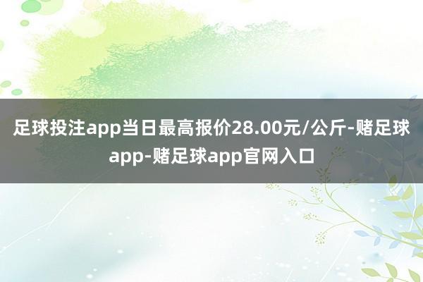 足球投注app当日最高报价28.00元/公斤-赌足球app-赌足球app官网入口