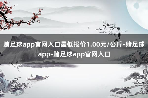 赌足球app官网入口最低报价1.00元/公斤-赌足球app-赌足球app官网入口