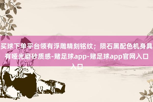 买球下单平台领有浮雕精刻铭纹；陨石黑配色机身具有哑光磨砂质感-赌足球app-赌足球app官网入口