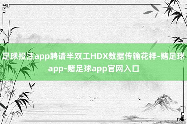 足球投注app聘请半双工HDX数据传输花样-赌足球app-赌足球app官网入口