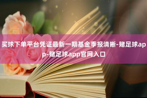 买球下单平台凭证最新一期基金季报清晰-赌足球app-赌足球app官网入口