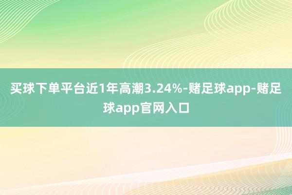 买球下单平台近1年高潮3.24%-赌足球app-赌足球app官网入口