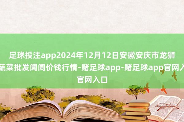 足球投注app2024年12月12日安徽安庆市龙狮桥蔬菜批发阛阓价钱行情-赌足球app-赌足球app官网入口
