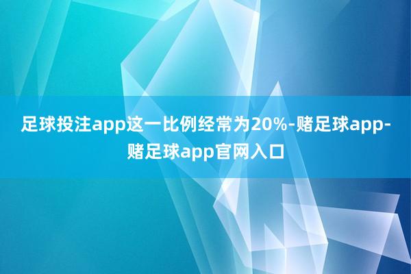 足球投注app这一比例经常为20%-赌足球app-赌足球app官网入口