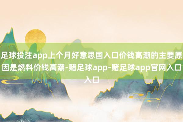 足球投注app上个月好意思国入口价钱高潮的主要原因是燃料价钱高潮-赌足球app-赌足球app官网入口