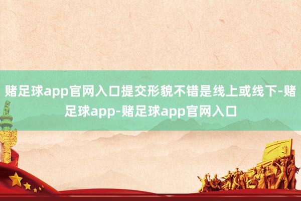 赌足球app官网入口提交形貌不错是线上或线下-赌足球app-赌足球app官网入口