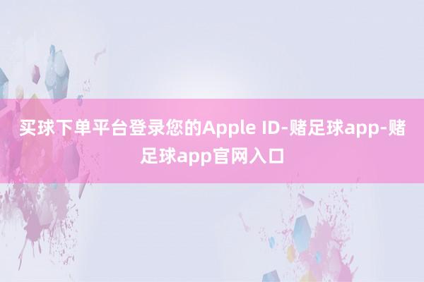 买球下单平台登录您的Apple ID-赌足球app-赌足球app官网入口