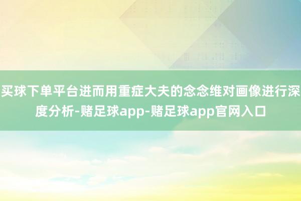 买球下单平台进而用重症大夫的念念维对画像进行深度分析-赌足球app-赌足球app官网入口