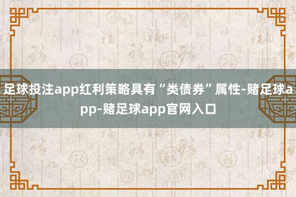 足球投注app红利策略具有“类债券”属性-赌足球app-赌足球app官网入口