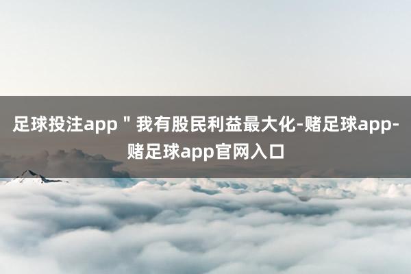 足球投注app＂我有股民利益最大化-赌足球app-赌足球app官网入口