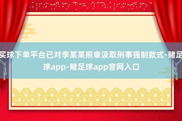 买球下单平台已对李某某照章汲取刑事强制款式-赌足球app-赌足球app官网入口