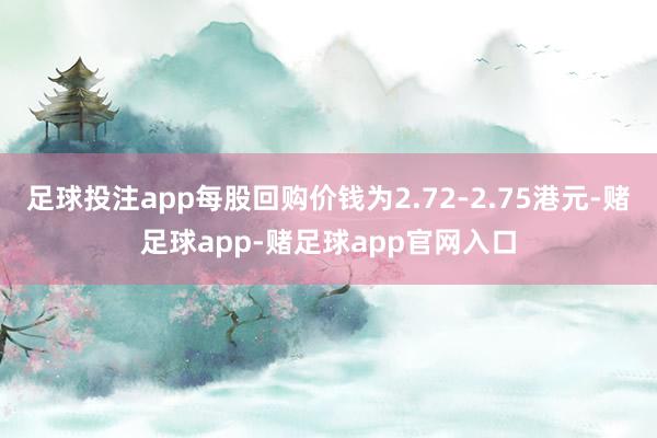 足球投注app每股回购价钱为2.72-2.75港元-赌足球app-赌足球app官网入口
