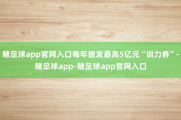 赌足球app官网入口每年披发最高5亿元“训力券”-赌足球app-赌足球app官网入口