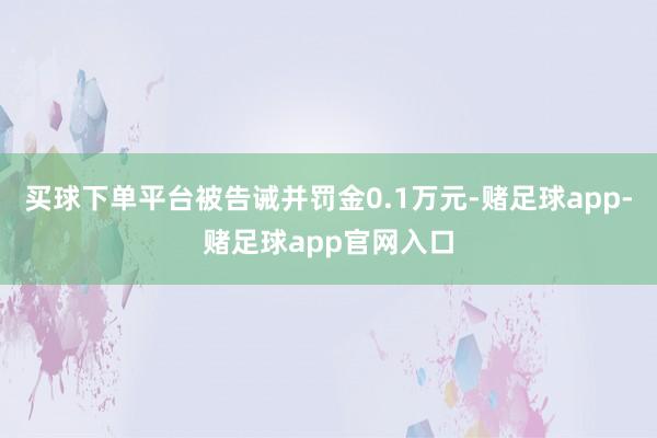 买球下单平台被告诫并罚金0.1万元-赌足球app-赌足球app官网入口