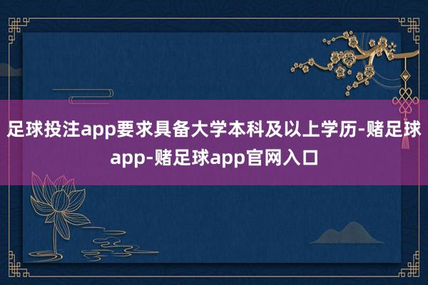 足球投注app要求具备大学本科及以上学历-赌足球app-赌足球app官网入口