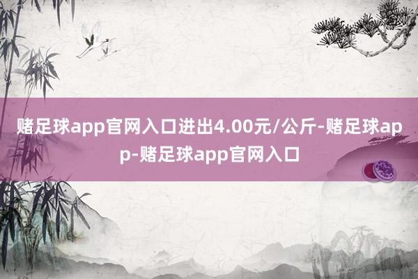 赌足球app官网入口进出4.00元/公斤-赌足球app-赌足球app官网入口