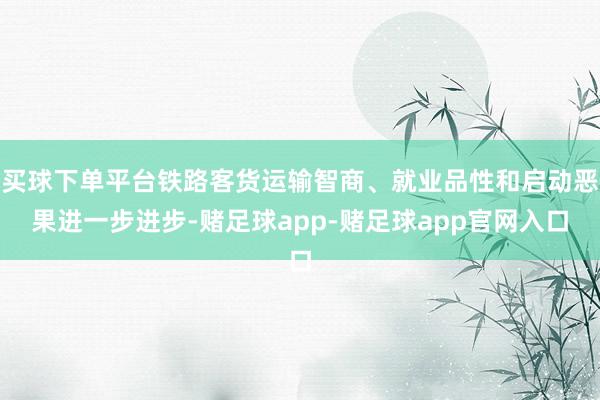 买球下单平台铁路客货运输智商、就业品性和启动恶果进一步进步-赌足球app-赌足球app官网入口