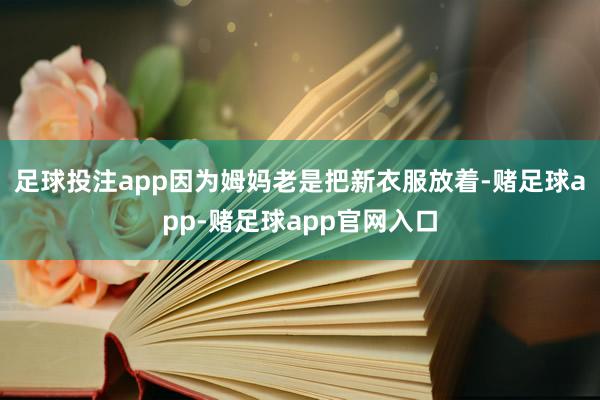 足球投注app因为姆妈老是把新衣服放着-赌足球app-赌足球app官网入口