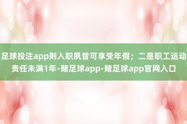 足球投注app则入职夙昔可享受年假；二是职工运动责任未满1年-赌足球app-赌足球app官网入口