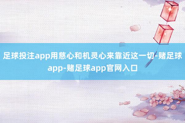 足球投注app用慈心和机灵心来靠近这一切-赌足球app-赌足球app官网入口