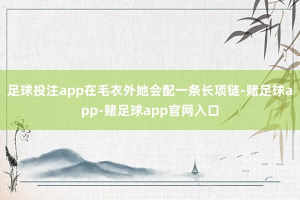 足球投注app在毛衣外她会配一条长项链-赌足球app-赌足球app官网入口