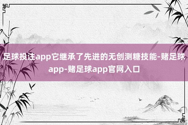 足球投注app它继承了先进的无创测糖技能-赌足球app-赌足球app官网入口