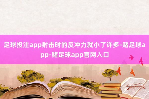 足球投注app射击时的反冲力就小了许多-赌足球app-赌足球app官网入口