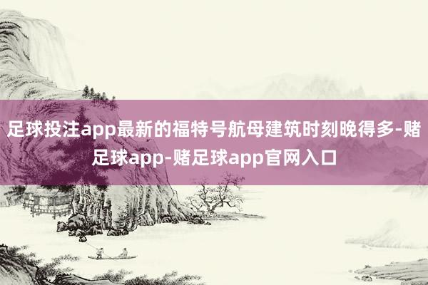 足球投注app最新的福特号航母建筑时刻晚得多-赌足球app-赌足球app官网入口
